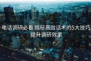 电话调研必看 揭秘高效话术的5大技巧 提升调研效果