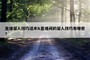 直播留人技巧话术&amp;直播间的留人技巧有哪些?