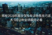 揭秘2023年高效保险电话销售技巧话术 5招让你业绩翻倍必看
