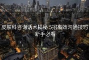 皮肤科咨询话术揭秘 5招高效沟通技巧 新手必看