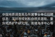 中国地质调查局及所属事业单位招聘信息：深圳市规划和自然资源局、重庆地质矿产研究院、南通海洋中心等