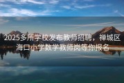 2025多所学校发布教师招聘，禅城区海口小学数学教师岗等你报名