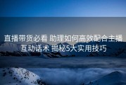 直播带货必看 助理如何高效配合主播互动话术 揭秘5大实用技巧