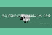 武汉招聘会近期招聘消息2025（持续更新）