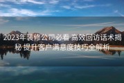 2023年装修公司必看 高效回访话术揭秘 提升客户满意度技巧全解析