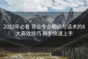 2023年必看 背诊专业知识与话术的8大高效技巧 新手快速上手
