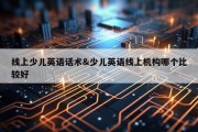 线上少儿英语话术&amp;少儿英语线上机构哪个比较好