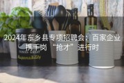 2024年东乡县专项招聘会：百家企业携千岗 “抢才”进行时