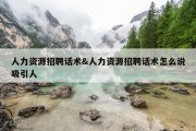 人力资源招聘话术&amp;人力资源招聘话术怎么说吸引人