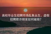 高校毕业生招聘市场乱象丛生，虚假招聘欺诈频发如何破局？