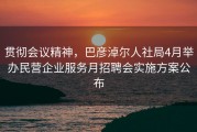 贯彻会议精神，巴彦淖尔人社局4月举办民营企业服务月招聘会实施方案公布