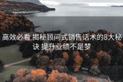 高效必看 揭秘顾问式销售话术的8大秘诀 提升业绩不是梦