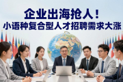 企业出海抢人！小语种复合型人才招聘需求大涨