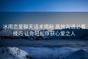 冰雨恋爱聊天话术揭秘 高效沟通必看技巧 让你轻松俘获心爱之人