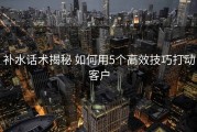 补水话术揭秘 如何用5个高效技巧打动客户
