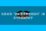 玩家亲测“拱趴游戏有透视挂吗”(真实可以装挂)知乎