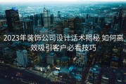 2023年装饰公司设计话术揭秘 如何高效吸引客户必看技巧