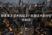 酵素果冻话术揭秘 5个高效话术助你业绩翻倍
