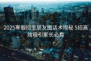 2025寒假招生朋友圈话术揭秘 5招高效吸引家长必看
