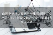 山西上党振兴现代农业集团招聘：农产品中心主任及文旅产业岗位诚聘7名专业人才