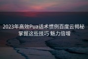 2023年高效Pua话术惯例百度云揭秘 掌握这些技巧 魅力倍增