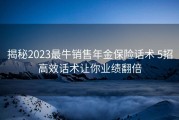 揭秘2023最牛销售年金保险话术 5招高效话术让你业绩翻倍