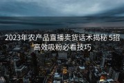 2023年农产品直播卖货话术揭秘 5招高效吸粉必看技巧