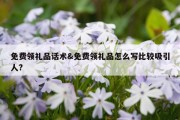 免费领礼品话术&amp;免费领礼品怎么写比较吸引人?
