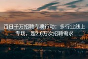 百日千万招聘专项行动：多行业线上专场，超2.6万次招聘需求