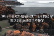2023年高效外包客服推广话术揭秘 掌握这5招 业绩翻倍不是梦