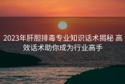 2023年肝胆排毒专业知识话术揭秘 高效话术助你成为行业高手