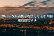 2023年饮料销售必看技巧与话术 揭秘高效成交秘诀