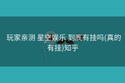  玩家亲测 星空娱乐 到底有挂吗(真的有挂)知乎