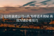 2023年装修公司一般外呼话术揭秘 高效沟通必看技巧