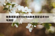 销售翡翠话术900句&amp;销售翡翠话术900句简短