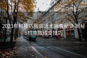 2023年和技巧服装话术销售秘诀 揭秘5招高效成交技巧