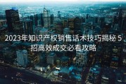 2023年知识产权销售话术技巧揭秘 5招高效成交必看攻略