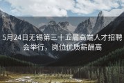 5月24日无锡第三十五届高端人才招聘会举行，岗位优质薪酬高