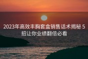 2023年高效丰胸套盒销售话术揭秘 5招让你业绩翻倍必看