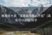 推荐给大家“龙尊娱乐怎么开挂”(真实可以装挂)知乎