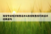 珠宝专业知识销售话术&amp;珠宝销售技巧和话术经典语句