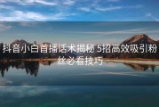 抖音小白首播话术揭秘 5招高效吸引粉丝必看技巧