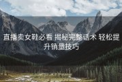 直播卖女鞋必看 揭秘完整话术 轻松提升销量技巧