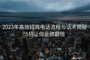 2023年高效招商电话流程与话术揭秘 5招让你业绩翻倍