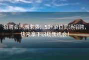 招聘会热潮来袭：50+单位同场招聘，快来拿下职场新机会！