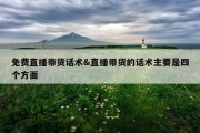 免费直播带货话术&amp;直播带货的话术主要是四个方面