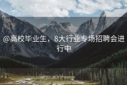 @高校毕业生，8大行业专场招聘会进行中