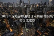 2023年保险客户没钱话术揭秘 如何高效促成成交