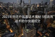2023年拆迁户拓客话术揭秘 5招高效话术助你快速成交