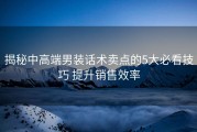 揭秘中高端男装话术卖点的5大必看技巧 提升销售效率